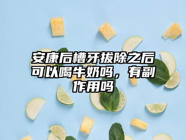 安康后槽牙拔除之后可以喝牛奶吗，有副作用吗