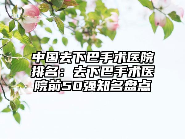 中国去下巴手术医院排名：去下巴手术医院前50强知名盘点