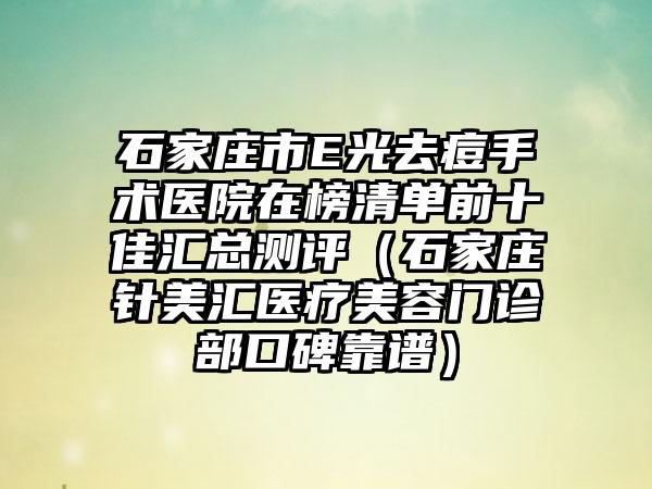 石家庄市E光去痘手术医院在榜清单前十佳汇总测评（石家庄针美汇医疗美容门诊部口碑靠谱）