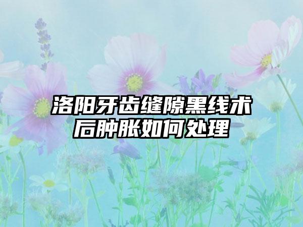 洛阳牙齿缝隙黑线术后肿胀如何处理