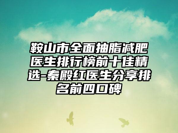 鞍山市全面抽脂减肥医生排行榜前十佳精选-秦殿红医生分享排名前四口碑