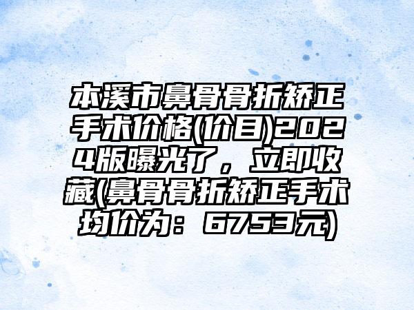 本溪市鼻骨骨折矫正手术价格(价目)2024版曝光了，立即收藏(鼻骨骨折矫正手术均价为：6753元)