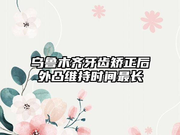 乌鲁木齐牙齿矫正后外凸维持时间最长