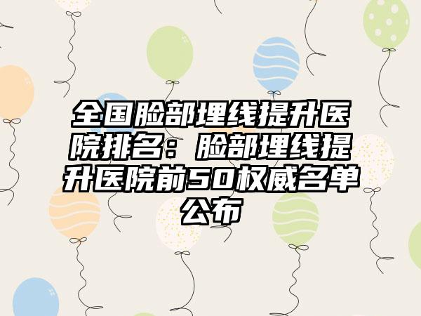 全国脸部埋线提升医院排名：脸部埋线提升医院前50权威名单公布