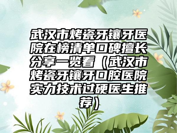 武汉市烤瓷牙镶牙医院在榜清单口碑擅长分享一览看（武汉市烤瓷牙镶牙口腔医院实力技术过硬医生推荐）