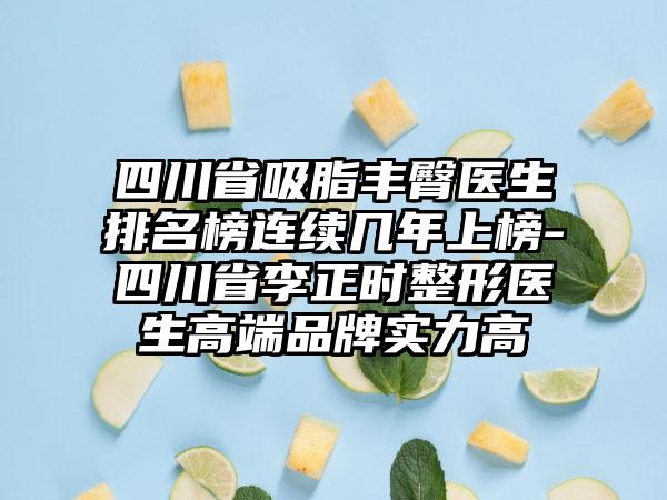 四川省吸脂丰臀医生排名榜连续几年上榜-四川省李正时整形医生高端品牌实力高