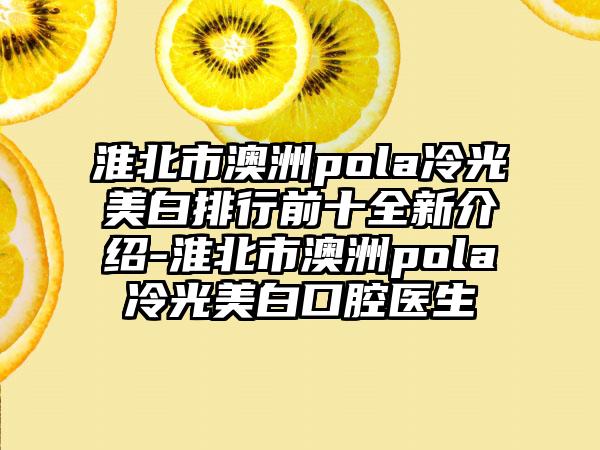 淮北市澳洲pola冷光美白排行前十全新介绍-淮北市澳洲pola冷光美白口腔医生