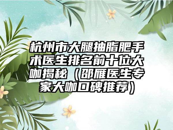 杭州市大腿抽脂肥手术医生排名前十位大咖揭秘（邵雁医生专家大咖口碑推荐）