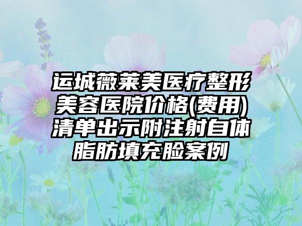 运城薇莱美医疗整形美容医院价格(费用)清单出示附注射自体脂肪填充脸案例