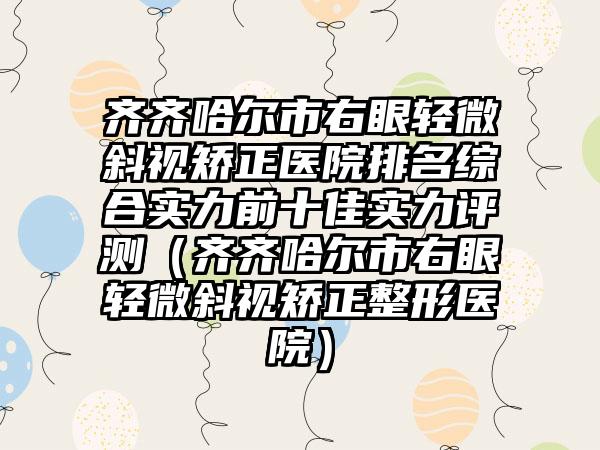 齐齐哈尔市右眼轻微斜视矫正医院排名综合实力前十佳实力评测（齐齐哈尔市右眼轻微斜视矫正整形医院）