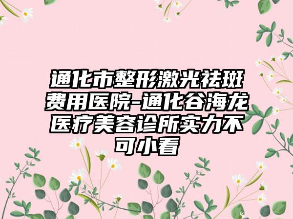 通化市整形激光祛斑费用医院-通化谷海龙医疗美容诊所实力不可小看