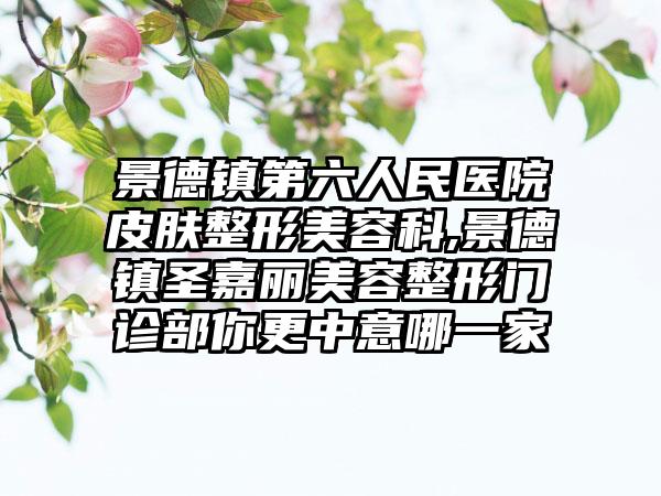 景德镇第六人民医院皮肤整形美容科,景德镇圣嘉丽美容整形门诊部你更中意哪一家