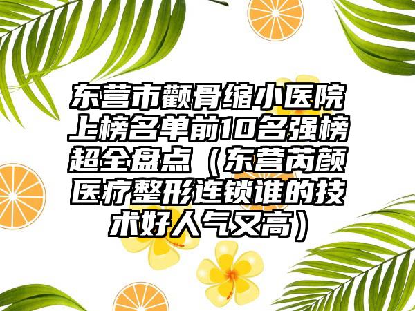 东营市颧骨缩小医院上榜名单前10名强榜超全盘点（东营芮颜医疗整形连锁谁的技术好人气又高）