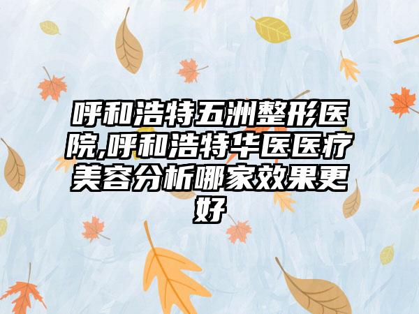 呼和浩特五洲整形医院,呼和浩特华医医疗美容分析哪家效果更好