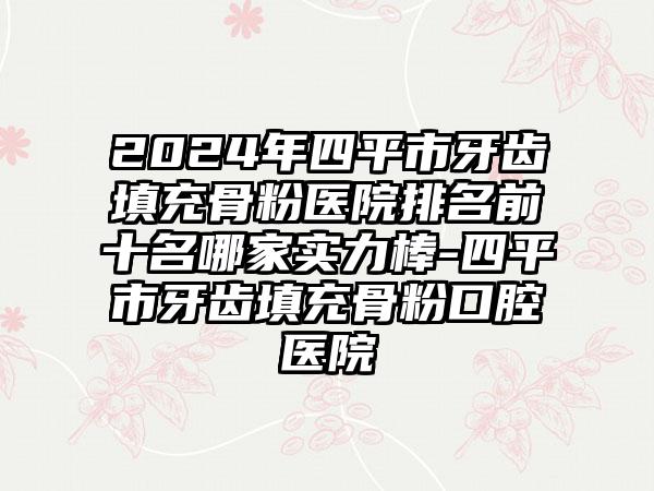 2024年四平市牙齿填充骨粉医院排名前十名哪家实力棒-四平市牙齿填充骨粉口腔医院