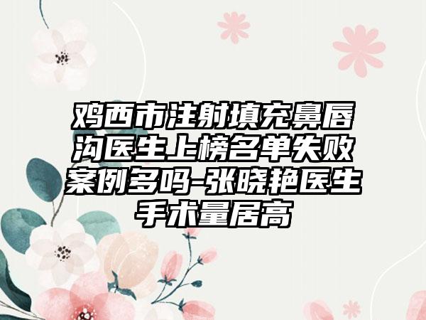 鸡西市注射填充鼻唇沟医生上榜名单失败案例多吗-张晓艳医生手术量居高