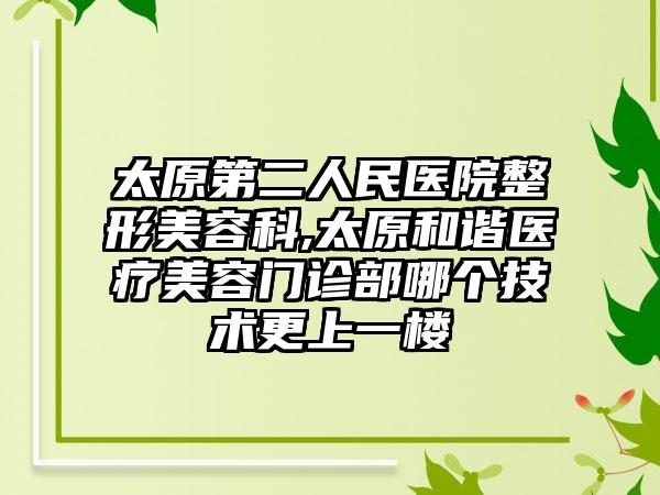 太原第二人民医院整形美容科,太原和谐医疗美容门诊部哪个技术更上一楼