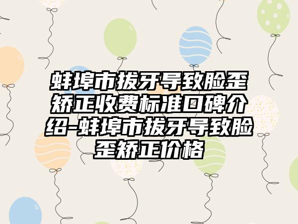 蚌埠市拔牙导致脸歪矫正收费标准口碑介绍-蚌埠市拔牙导致脸歪矫正价格