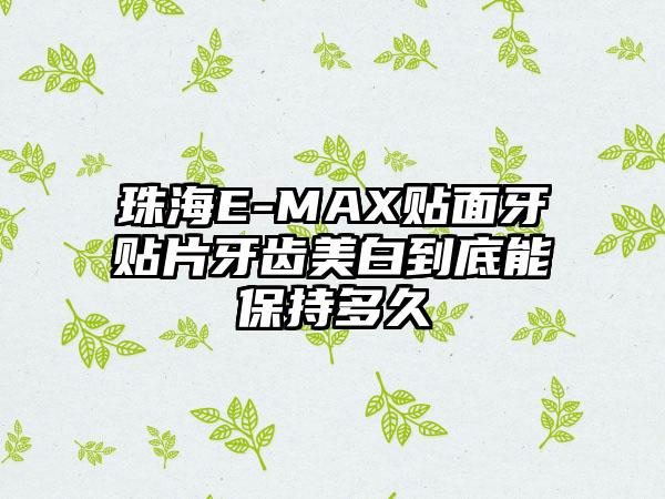 珠海E-MAX贴面牙贴片牙齿美白到底能保持多久