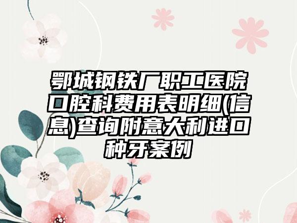 鄂城钢铁厂职工医院口腔科费用表明细(信息)查询附意大利进口种牙案例