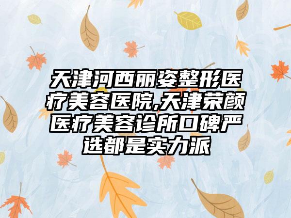 天津河西丽姿整形医疗美容医院,天津荣颜医疗美容诊所口碑严选都是实力派