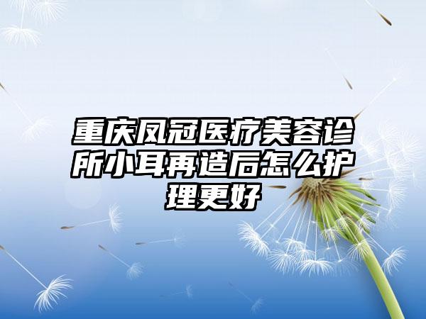 重庆凤冠医疗美容诊所小耳再造后怎么护理更好