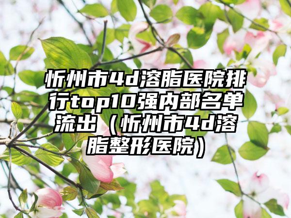 忻州市4d溶脂医院排行top10强内部名单流出（忻州市4d溶脂整形医院）