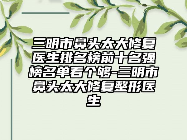 三明市鼻头太大修复医生排名榜前十名强榜名单看个够-三明市鼻头太大修复整形医生