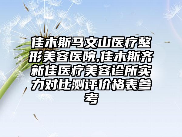 佳木斯马文山医疗整形美容医院,佳木斯齐新佳医疗美容诊所实力对比测评价格表参考