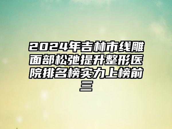 2024年吉林市线雕面部松弛提升整形医院排名榜实力上榜前三