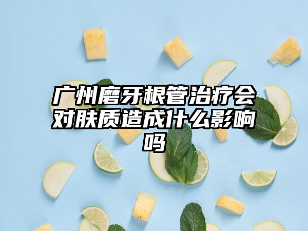 广州磨牙根管治疗会对肤质造成什么影响吗