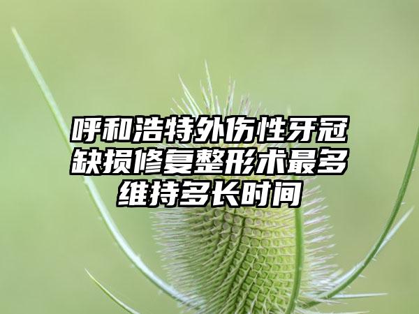 呼和浩特外伤性牙冠缺损修复整形术最多维持多长时间