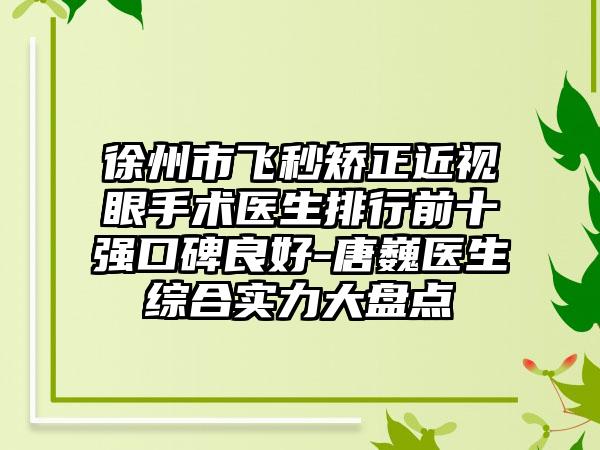 徐州市飞秒矫正近视眼手术医生排行前十强口碑良好-唐巍医生综合实力大盘点