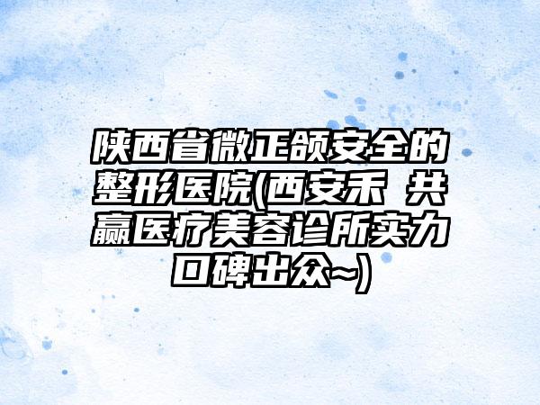 陕西省微正颌安全的整形医院(西安禾渼共赢医疗美容诊所实力口碑出众~)