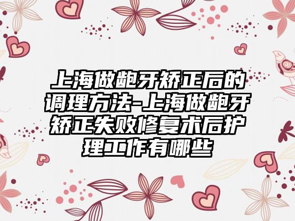 上海做龅牙矫正后的调理方法-上海做龅牙矫正失败修复术后护理工作有哪些