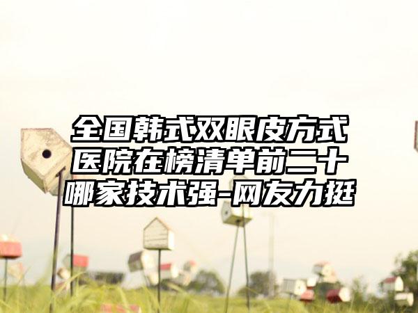 全国韩式双眼皮方式医院在榜清单前二十哪家技术强-网友力挺