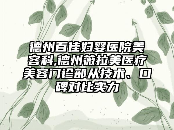 德州百佳妇婴医院美容科,德州薇拉美医疗美容门诊部从技术、口碑对比实力