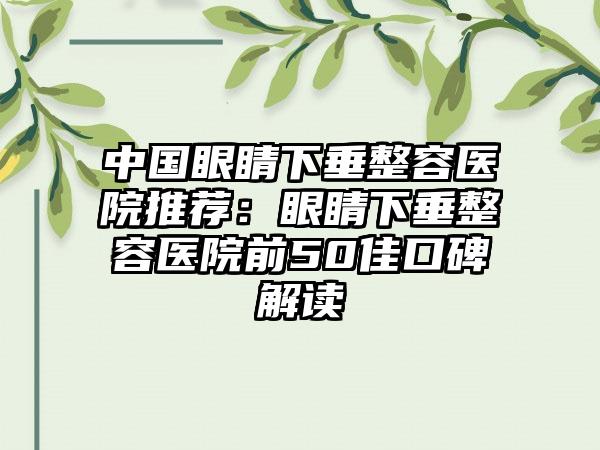 中国眼睛下垂整容医院推荐：眼睛下垂整容医院前50佳口碑解读