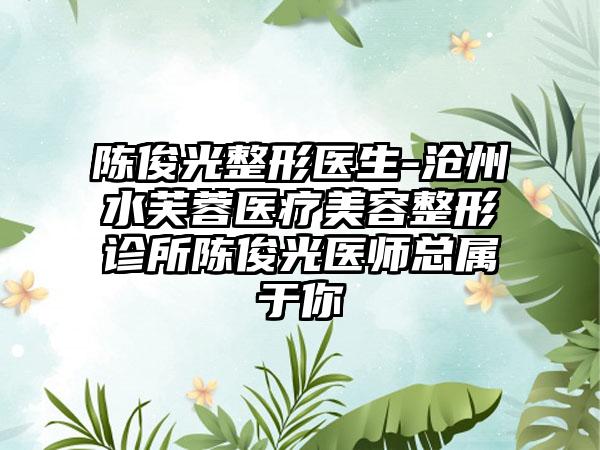 陈俊光整形医生-沧州水芙蓉医疗美容整形诊所陈俊光医师总属于你