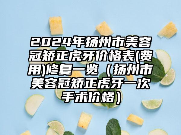 2024年扬州市美容冠矫正虎牙价格表(费用)修复一览（扬州市美容冠矫正虎牙一次手术价格）