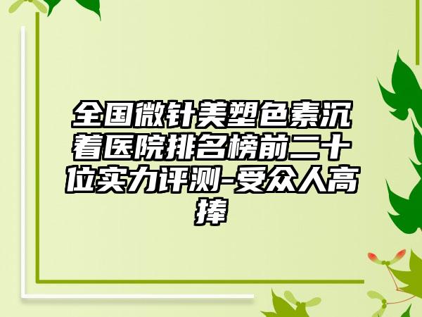 全国微针美塑色素沉着医院排名榜前二十位实力评测-受众人高捧