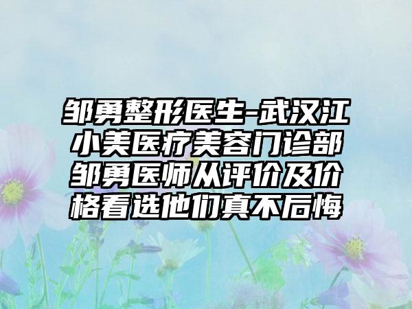 邹勇整形医生-武汉江小美医疗美容门诊部邹勇医师从评价及价格看选他们真不后悔