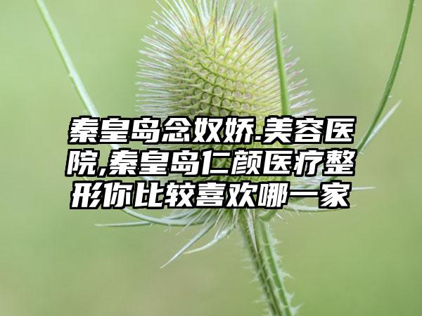 秦皇岛念奴娇.美容医院,秦皇岛仁颜医疗整形你比较喜欢哪一家