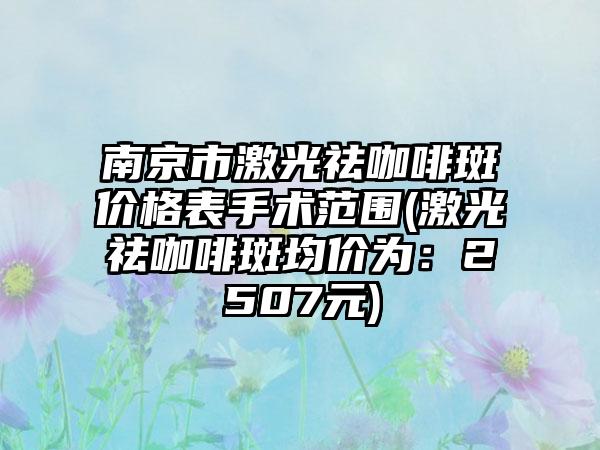 南京市激光祛咖啡斑价格表手术范围(激光祛咖啡斑均价为：2507元)