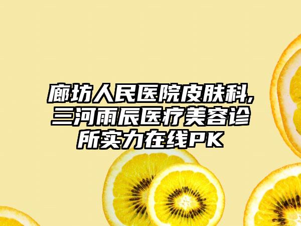 廊坊人民医院皮肤科,三河雨辰医疗美容诊所实力在线PK