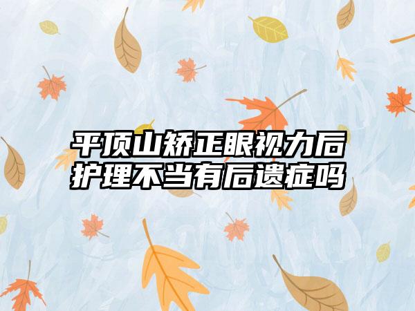 平顶山矫正眼视力后护理不当有后遗症吗