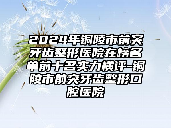 2024年铜陵市前突牙齿整形医院在榜名单前十名实力横评-铜陵市前突牙齿整形口腔医院