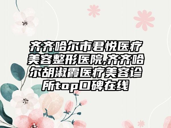 齐齐哈尔市君悦医疗美容整形医院,齐齐哈尔胡淑霞医疗美容诊所top口碑在线