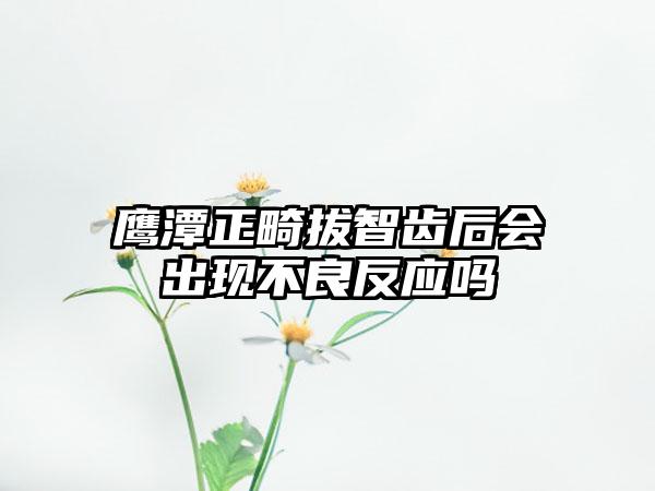 鹰潭正畸拔智齿后会出现不良反应吗