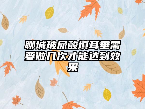 聊城玻尿酸填耳垂需要做几次才能达到效果